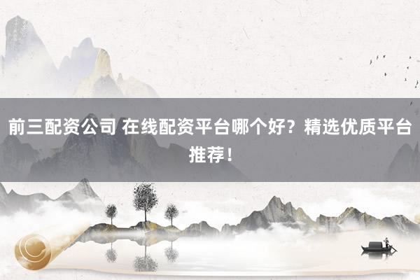 前三配资公司 在线配资平台哪个好？精选优质平台推荐！