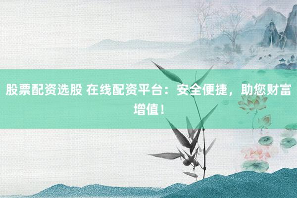 股票配资选股 在线配资平台：安全便捷，助您财富增值！