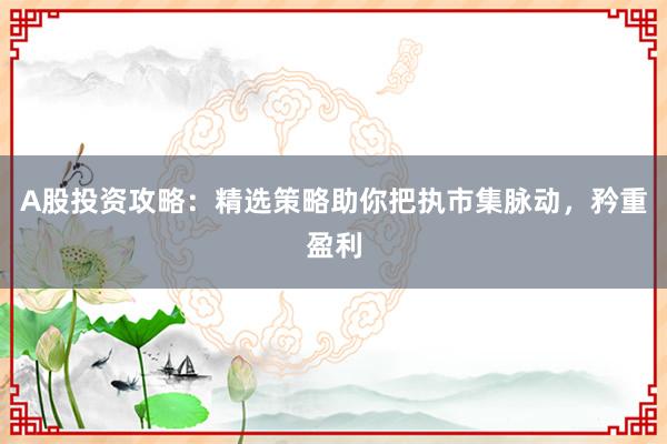 A股投资攻略：精选策略助你把执市集脉动，矜重盈利