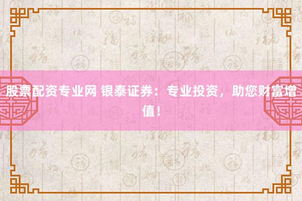 股票配资专业网 银泰证券:专业投资,助您财富增值!
