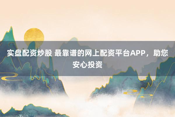 实盘配资炒股 最靠谱的网上配资平台APP,助您安心投资