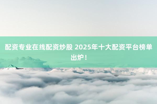 配资专业在线配资炒股 2025年十大配资平台榜单出炉!