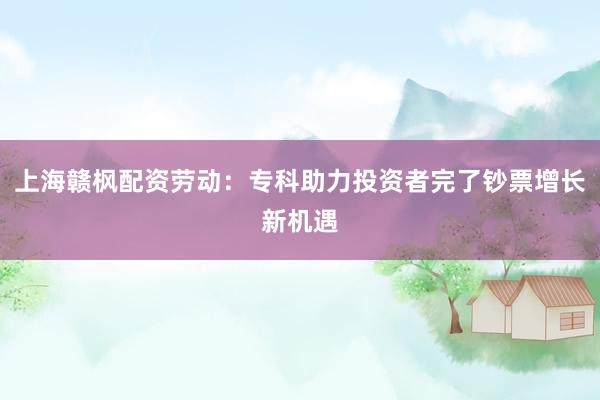 上海赣枫配资劳动:专科助力投资者完了钞票增长新机遇