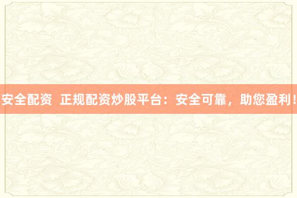 安全配资  正规配资炒股平台：安全可靠，助您盈利！