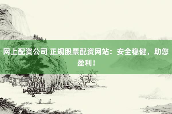 网上配资公司 正规股票配资网站：安全稳健，助您盈利！