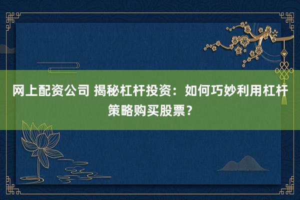 网上配资公司 揭秘杠杆投资：如何巧妙利用杠杆策略购买股票？