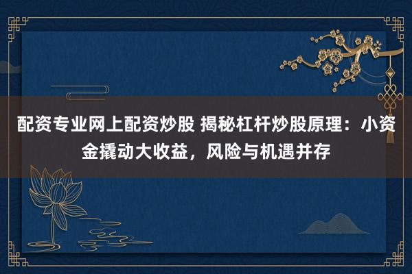 配资专业网上配资炒股 揭秘杠杆炒股原理:小资金撬动大收益,风险与机遇并存