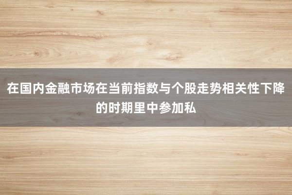 在国内金融市场在当前指数与个股走势相关性下降的时期里中参加私
