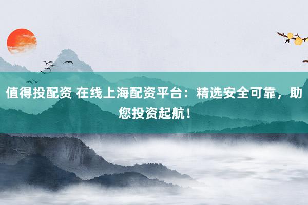 值得投配资 在线上海配资平台:精选安全可靠,助您投资起航!
