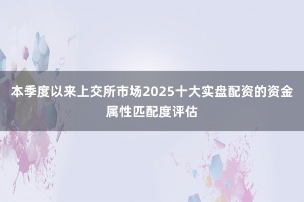 本季度以来上交所市场2025十大实盘配资的资金属性匹配度评估