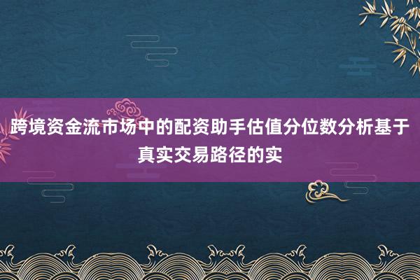 跨境资金流市场中的配资助手估值分位数分析基于真实交易路径的实