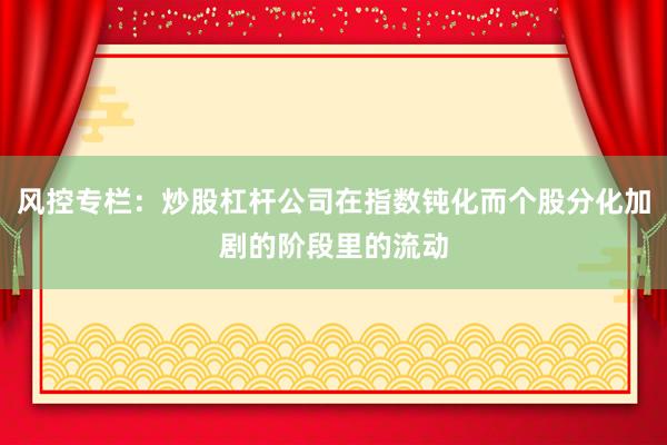 风控专栏：炒股杠杆公司在指数钝化而个股分化加剧的阶段里的流动