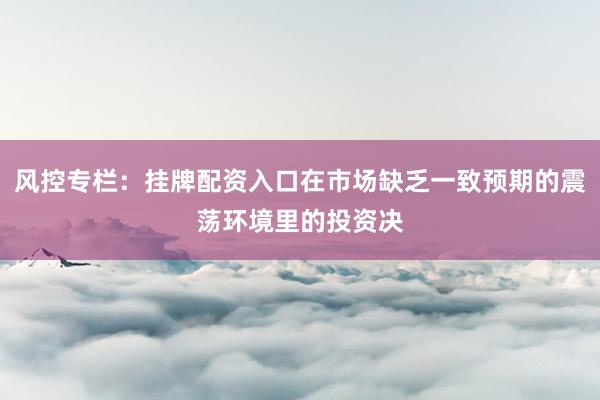 风控专栏：挂牌配资入口在市场缺乏一致预期的震荡环境里的投资决