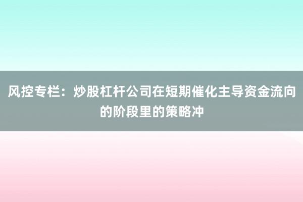风控专栏：炒股杠杆公司在短期催化主导资金流向的阶段里的策略冲