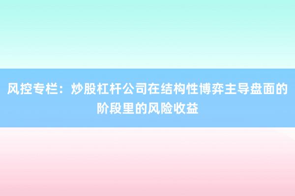 风控专栏:炒股杠杆公司在结构性博弈主导盘面的阶段里的风险收益