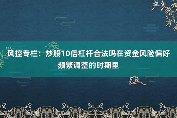 风控专栏:炒股10倍杠杆合法吗在资金风险偏好频繁调整的时期里