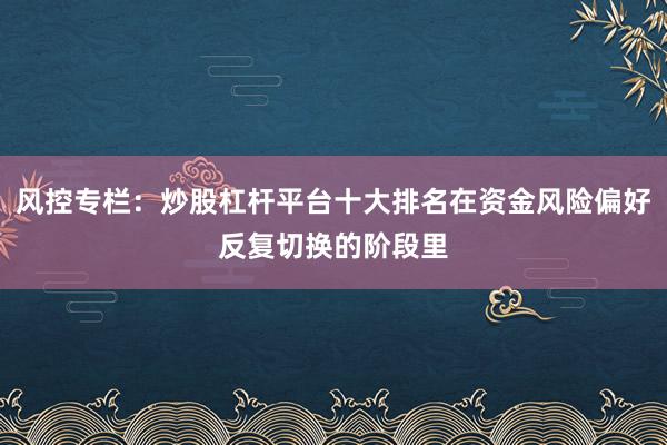 风控专栏：炒股杠杆平台十大排名在资金风险偏好反复切换的阶段里