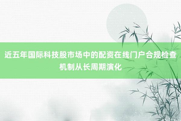 近五年国际科技股市场中的配资在线门户合规检查机制从长周期演化
