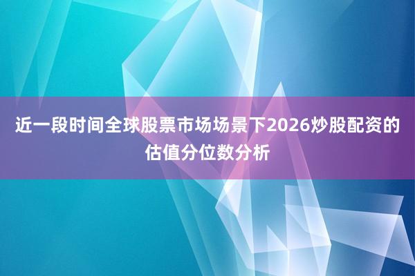 近一段时间全球股票市场场景下2026炒股配资的估值分位数分析