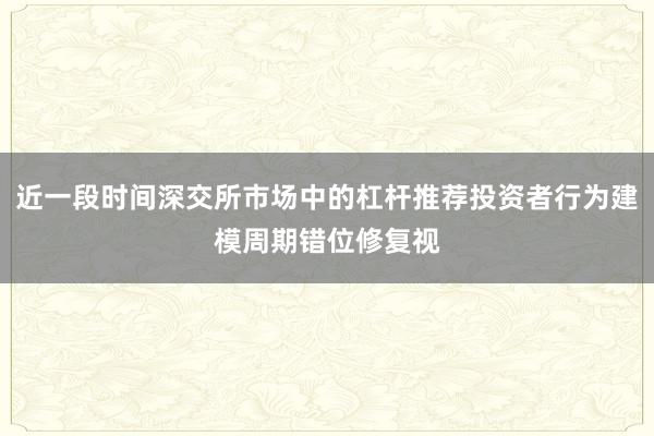 近一段时间深交所市场中的杠杆推荐投资者行为建模周期错位修复视