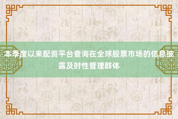 本季度以来配资平台查询在全球股票市场的信息披露及时性管理群体