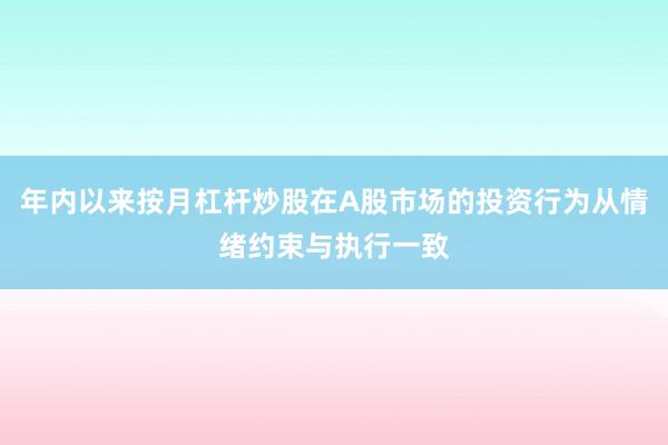 年内以来按月杠杆炒股在A股市场的投资行为从情绪约束与执行一致