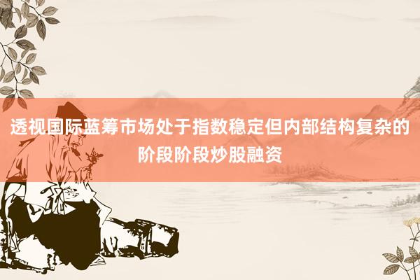 透视国际蓝筹市场处于指数稳定但内部结构复杂的阶段阶段炒股融资