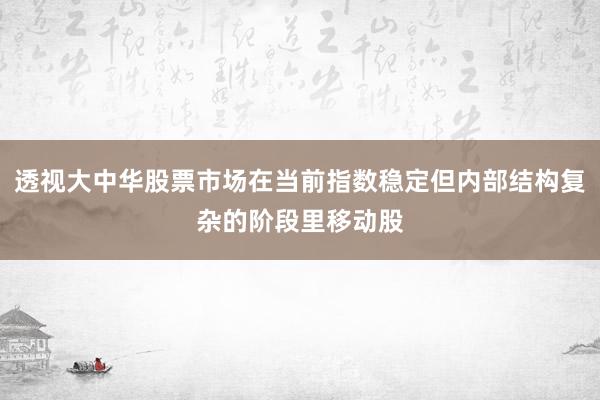 透视大中华股票市场在当前指数稳定但内部结构复杂的阶段里移动股