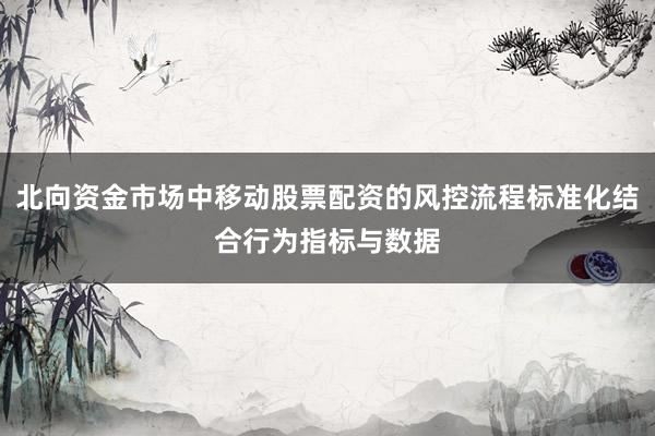 北向资金市场中移动股票配资的风控流程标准化结合行为指标与数据