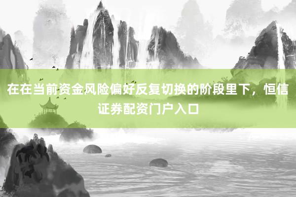 在在当前资金风险偏好反复切换的阶段里下，恒信证券配资门户入口
