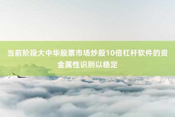 当前阶段大中华股票市场炒股10倍杠杆软件的资金属性识别以稳定