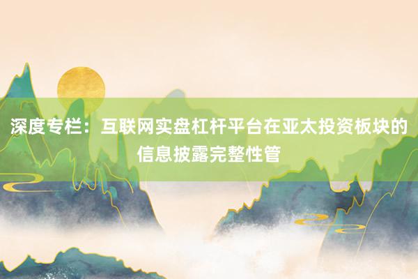 深度专栏：互联网实盘杠杆平台在亚太投资板块的信息披露完整性管