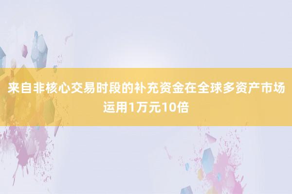 来自非核心交易时段的补充资金在全球多资产市场运用1万元10倍