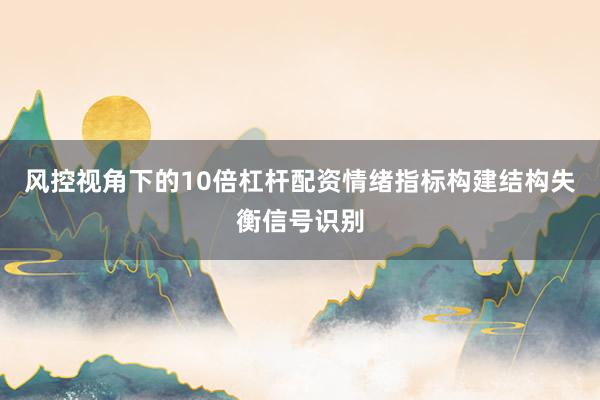 风控视角下的10倍杠杆配资情绪指标构建结构失衡信号识别