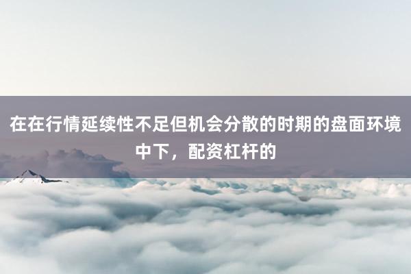 在在行情延续性不足但机会分散的时期的盘面环境中下，配资杠杆的