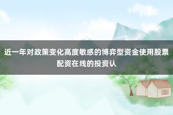 近一年对政策变化高度敏感的博弈型资金使用股票配资在线的投资认