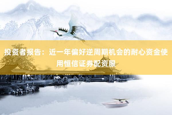 投资者报告：近一年偏好逆周期机会的耐心资金使用恒信证券配资服