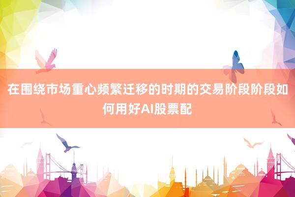 在围绕市场重心频繁迁移的时期的交易阶段阶段如何用好AI股票配