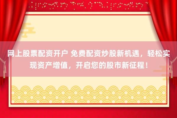 网上股票配资开户 免费配资炒股新机遇，轻松实现资产增值，开启您的股市新征程！