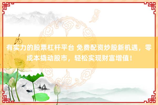 有实力的股票杠杆平台 免费配资炒股新机遇，零成本撬动股市，轻松实现财富增值！