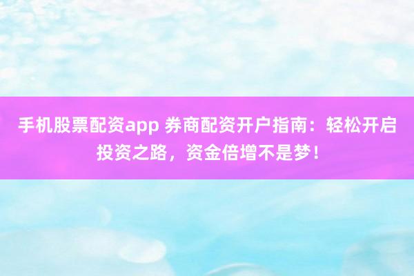 手机股票配资app 券商配资开户指南：轻松开启投资之路，资金倍增不是梦！