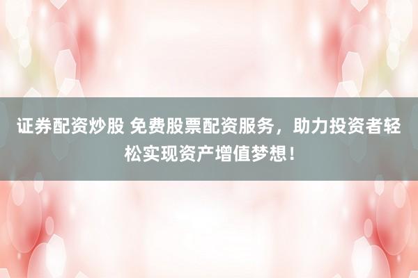 证券配资炒股 免费股票配资服务，助力投资者轻松实现资产增值梦想！
