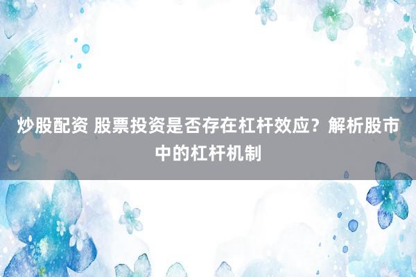 炒股配资 股票投资是否存在杠杆效应?解析股市中的杠杆机制