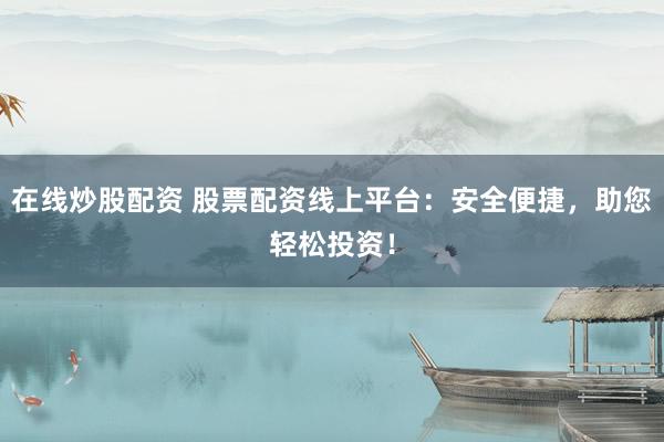 在线炒股配资 股票配资线上平台：安全便捷，助您轻松投资！