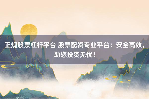正规股票杠杆平台 股票配资专业平台：安全高效，助您投资无忧！