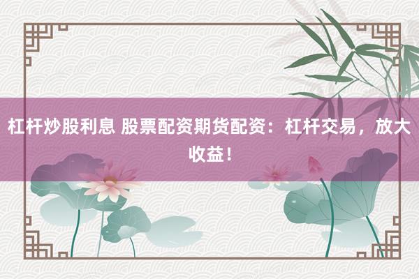 杠杆炒股利息 股票配资期货配资：杠杆交易，放大收益！