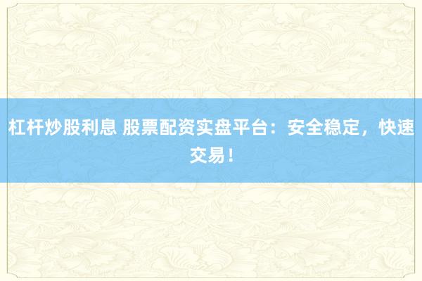 杠杆炒股利息 股票配资实盘平台：安全稳定，快速交易！
