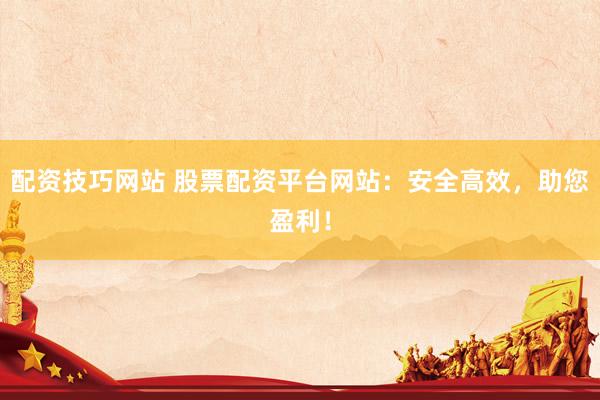 配资技巧网站 股票配资平台网站：安全高效，助您盈利！