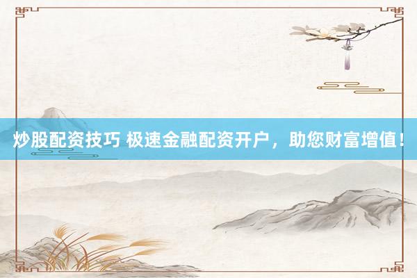炒股配资技巧 极速金融配资开户，助您财富增值！