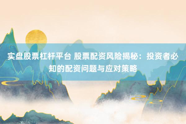 实盘股票杠杆平台 股票配资风险揭秘：投资者必知的配资问题与应对策略